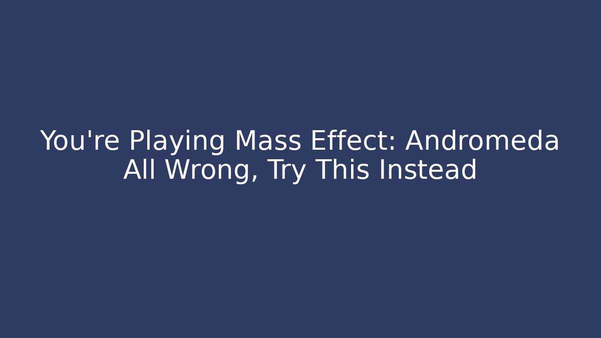 You're Playing Mass Effect: Andromeda All Wrong, Try This Instead