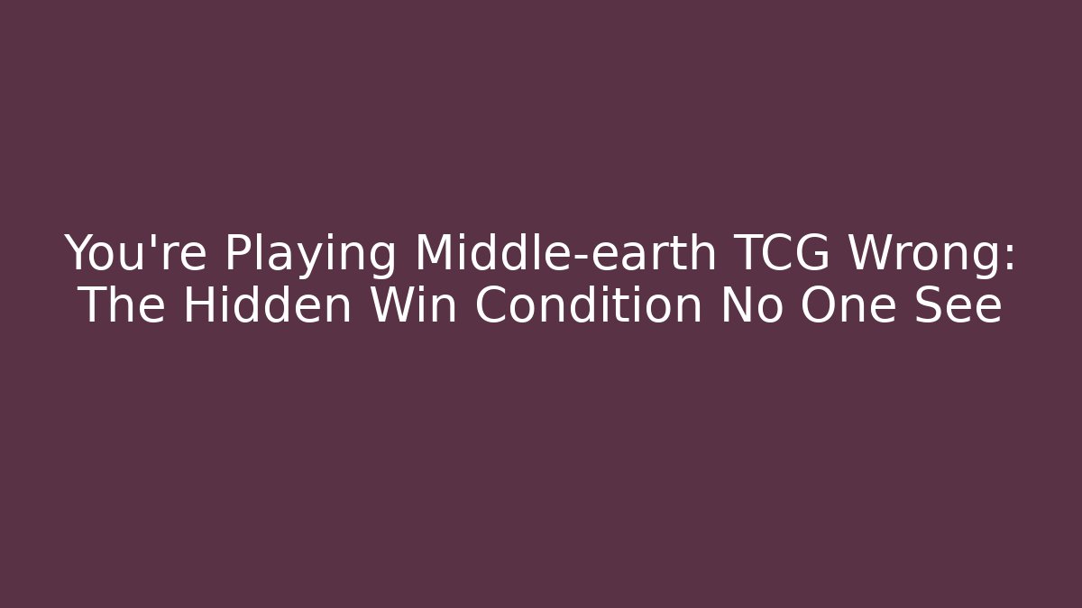 You're Playing Middle-earth TCG Wrong: The Hidden Win Condition No One See