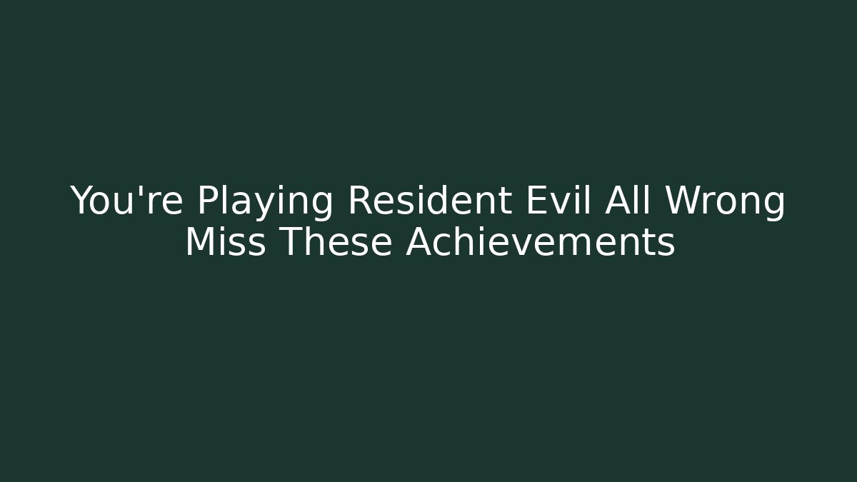 You're Playing Resident Evil All Wrong Miss These Achievements - Create More Assets