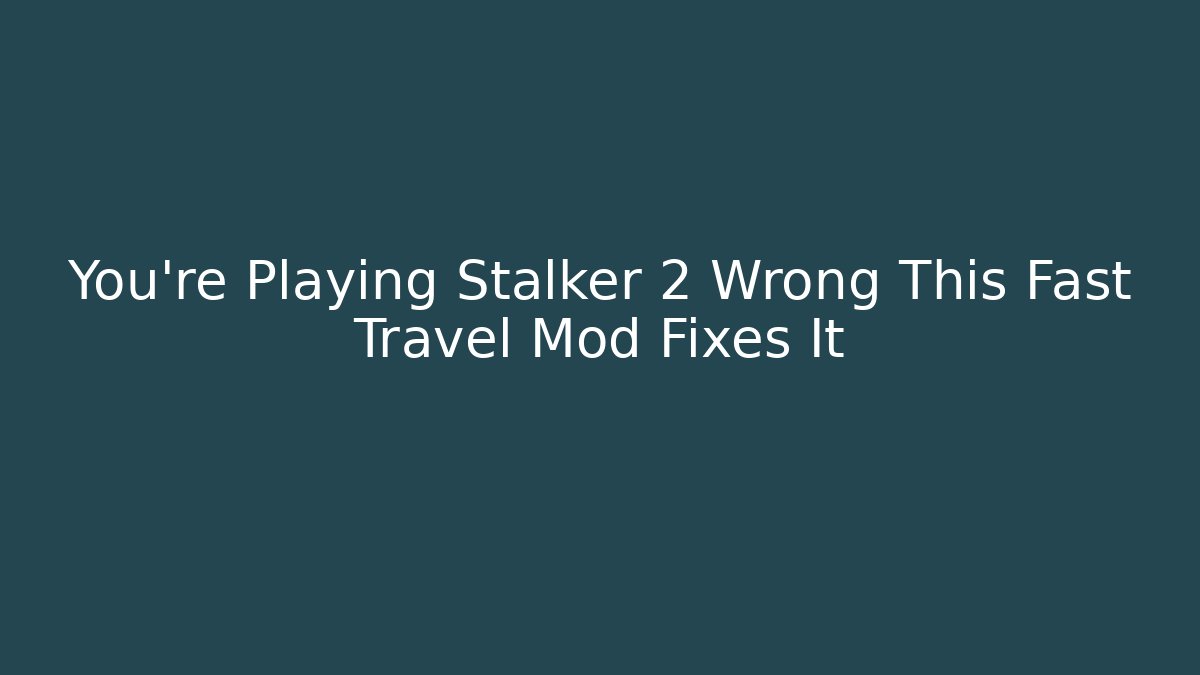 You're Playing Stalker 2 Wrong This Fast Travel Mod Fixes It
