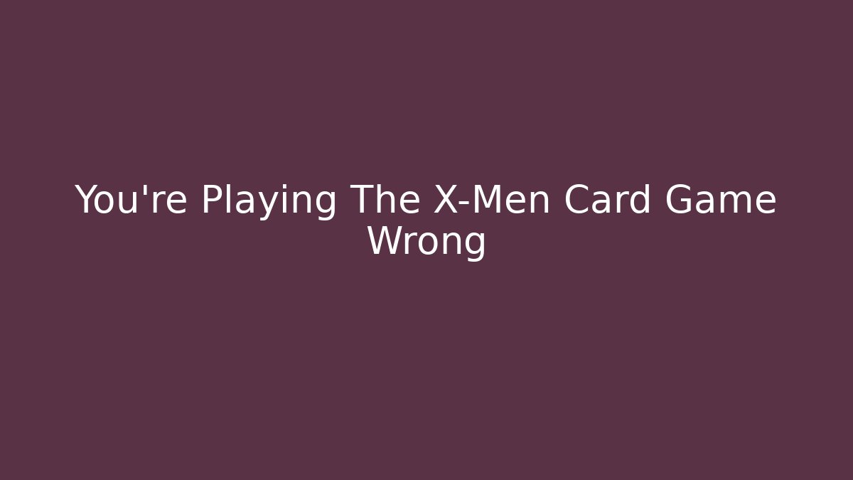 You're Playing The X-Men Card Game Wrong