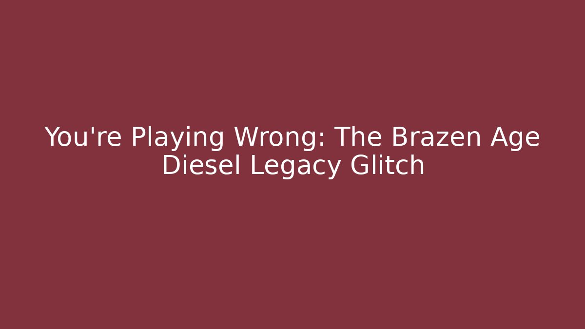 You're Playing Wrong: The Brazen Age Diesel Legacy Glitch