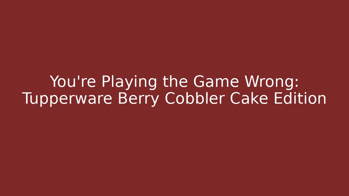 You're Playing the Game Wrong: Tupperware Berry Cobbler Cake Edition