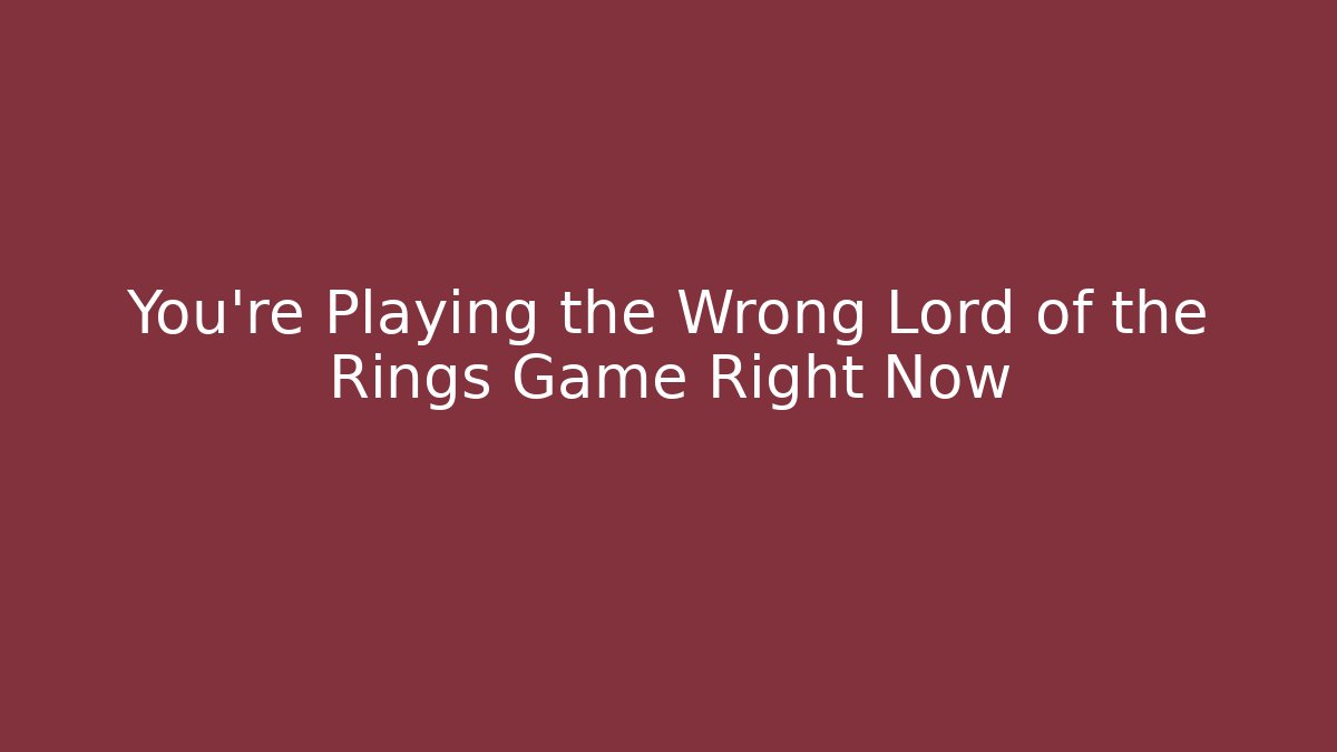You're Playing the Wrong Lord of the Rings Game Right Now