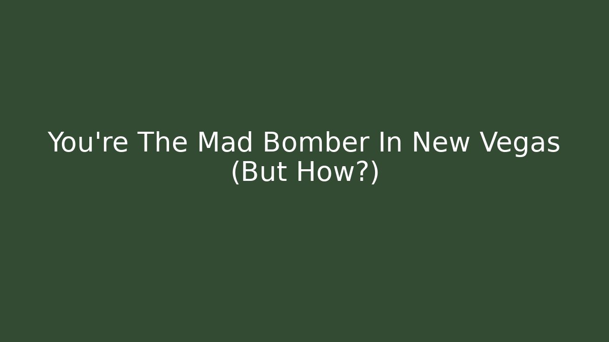 You're The Mad Bomber In New Vegas (But How?)