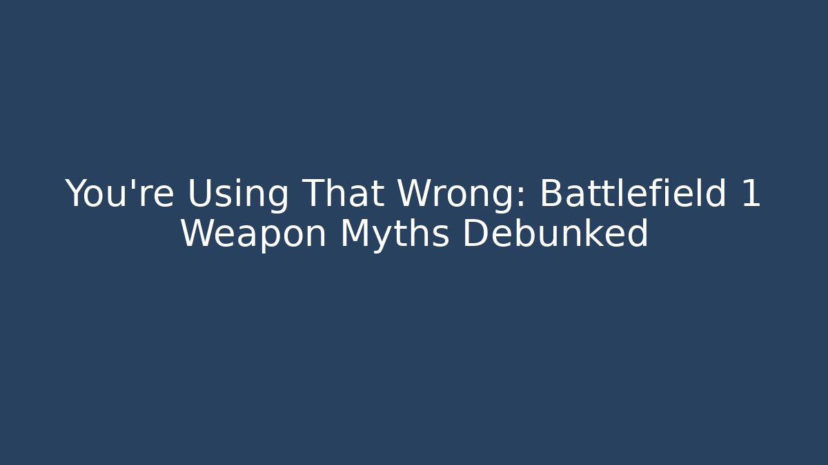 You're Using That Wrong: Battlefield 1 Weapon Myths Debunked