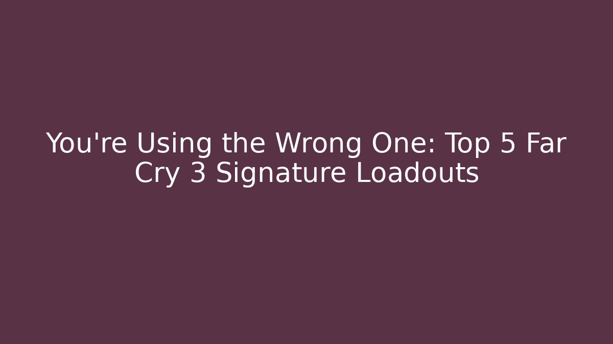 You're Using the Wrong One: Top 5 Far Cry 3 Signature Loadouts