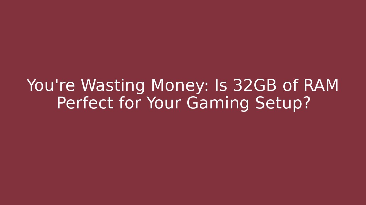You're Wasting Money: Is 32GB of RAM Perfect for Your Gaming Setup?