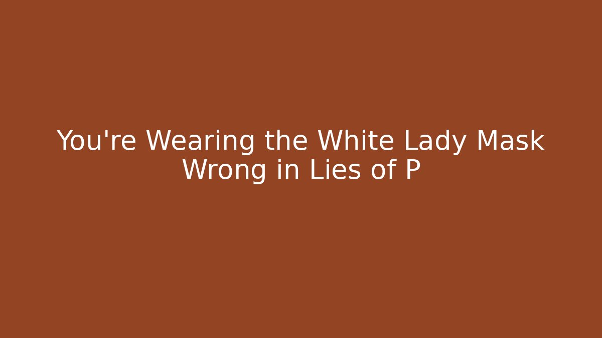 You're Wearing the White Lady Mask Wrong in Lies of P