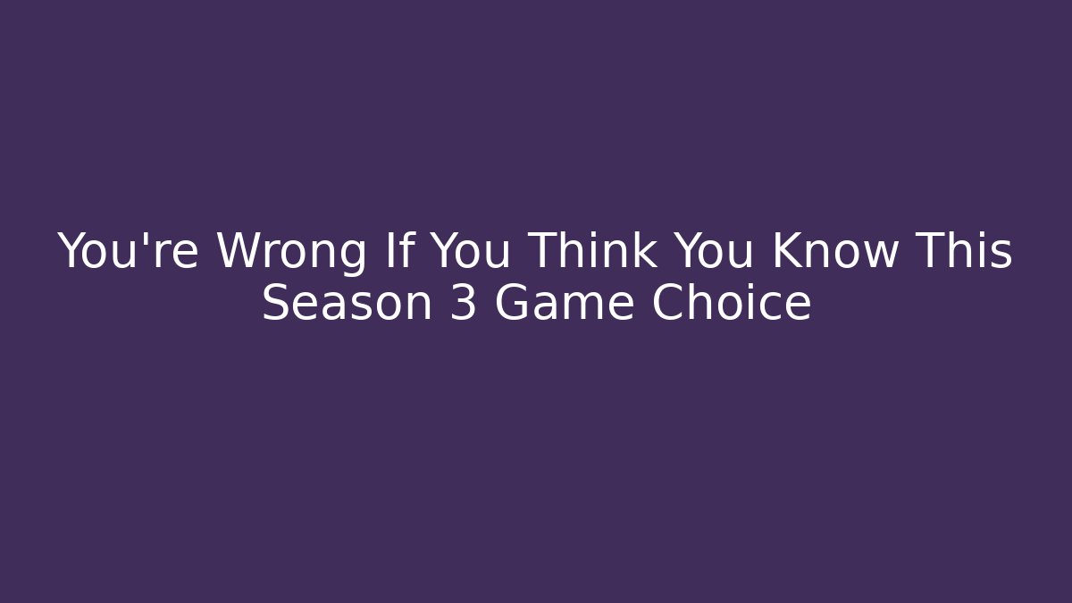 You're Wrong If You Think You Know This Season 3 Game Choice