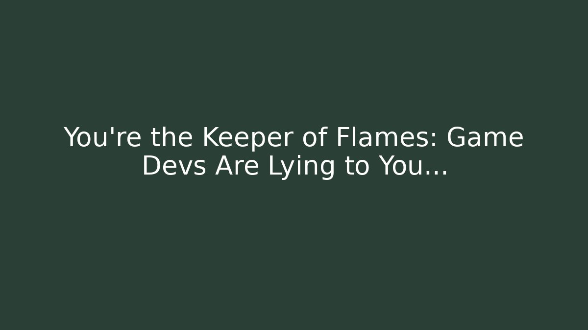 You're the Keeper of Flames: Game Devs Are Lying to You…