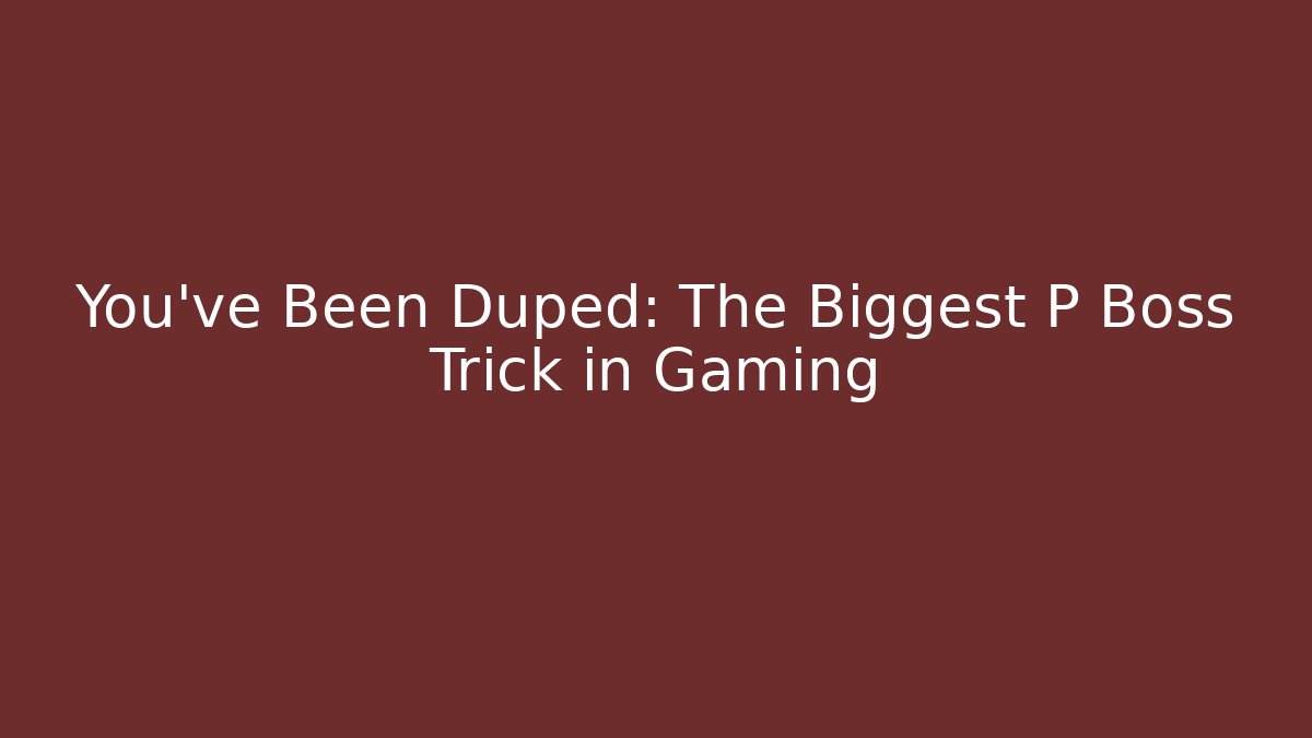 You've Been Duped: The Biggest P Boss Trick in Gaming