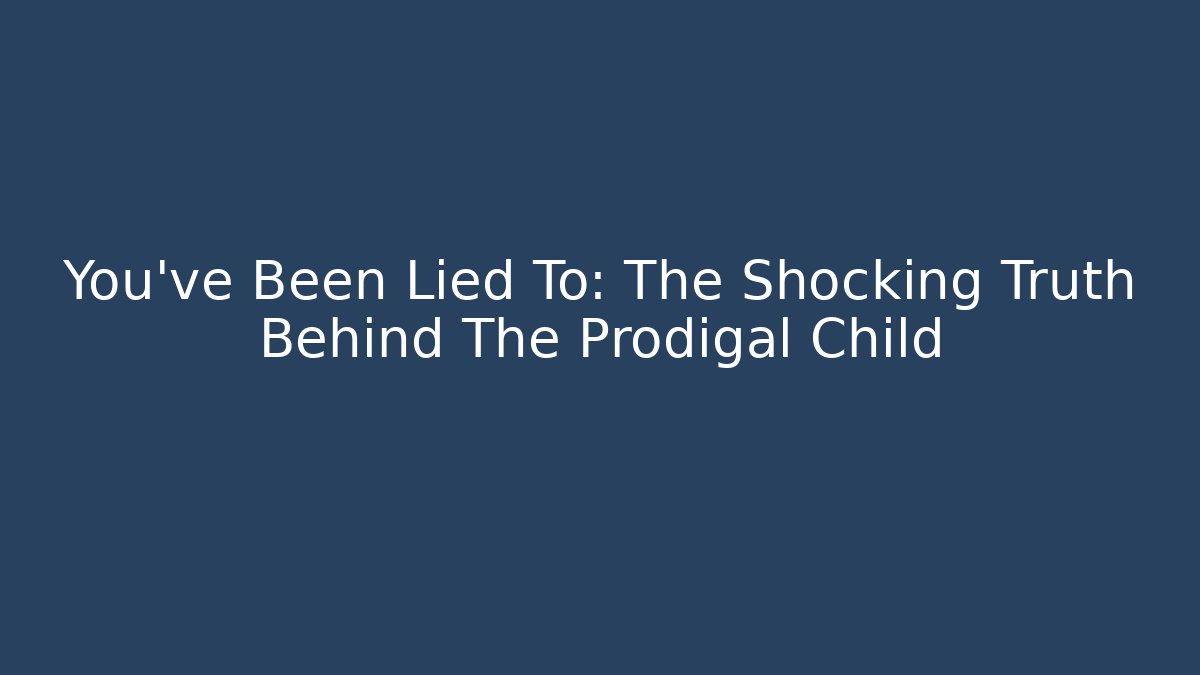 You've Been Lied To: The Shocking Truth Behind The Prodigal Child