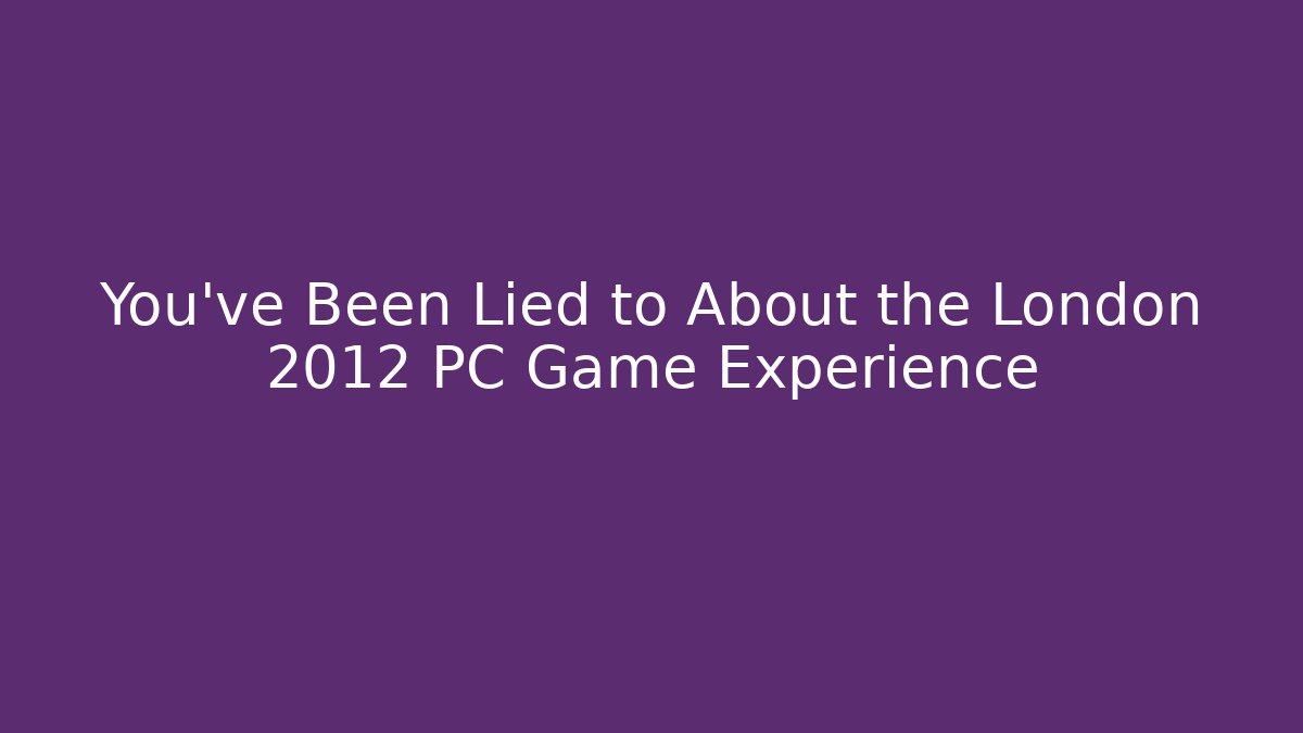You've Been Lied to About the London 2012 PC Game Experience