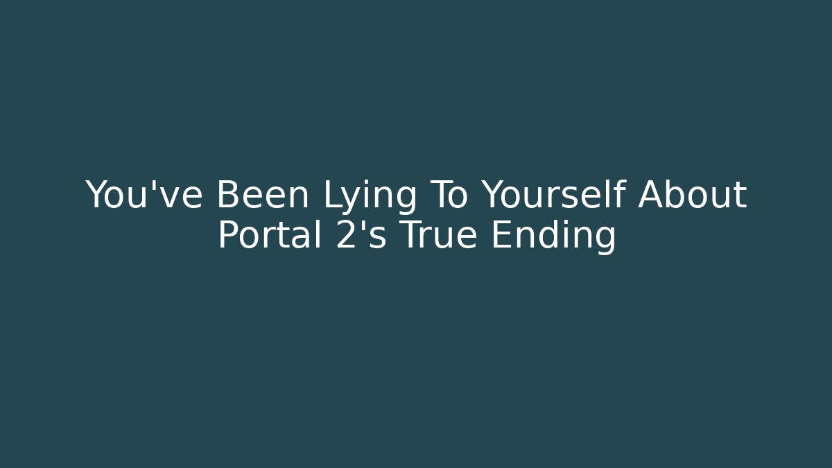 You've Been Lying To Yourself About Portal 2's True Ending
