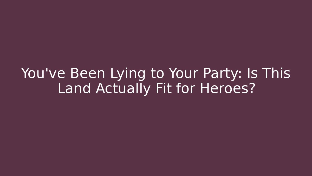 You've Been Lying to Your Party: Is This Land Actually Fit for Heroes?