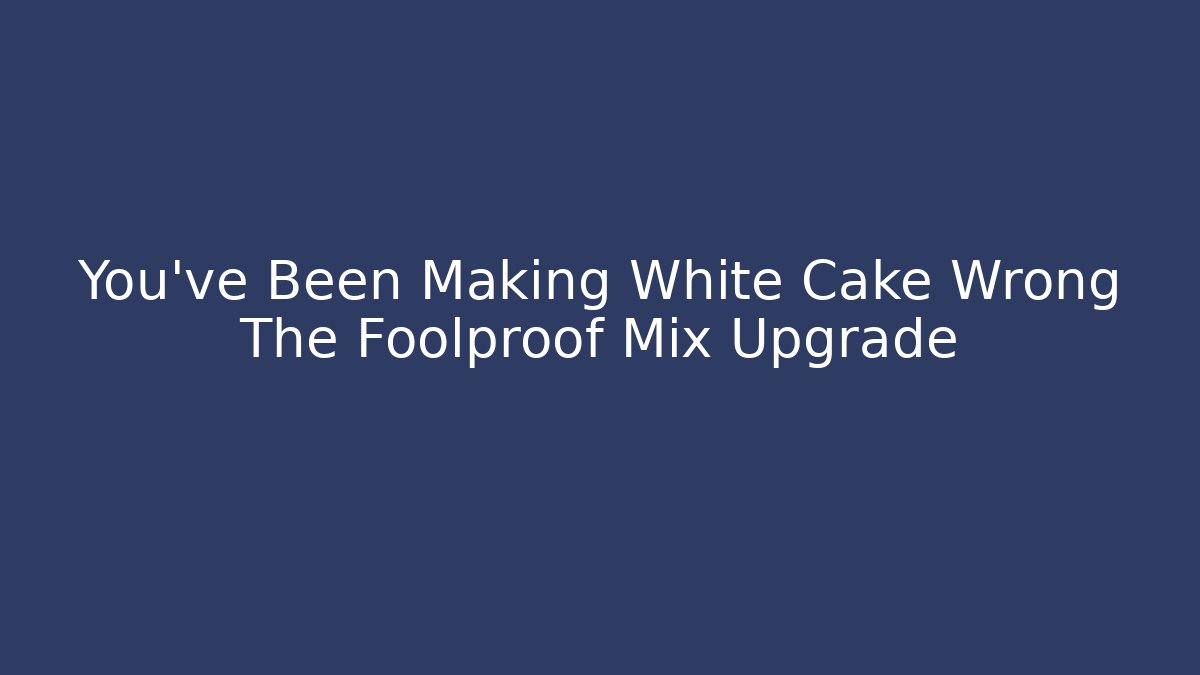 You've Been Making White Cake Wrong The Foolproof Mix Upgrade - Create More Assets