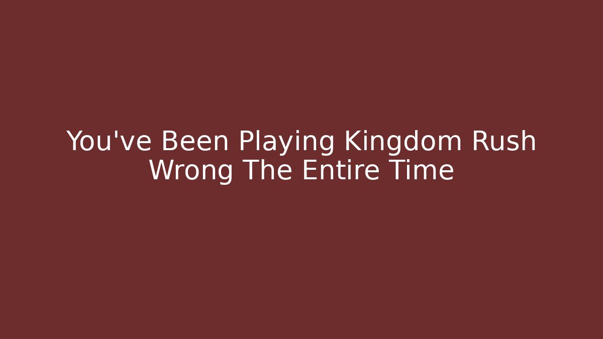 You've Been Playing Kingdom Rush Wrong The Entire Time