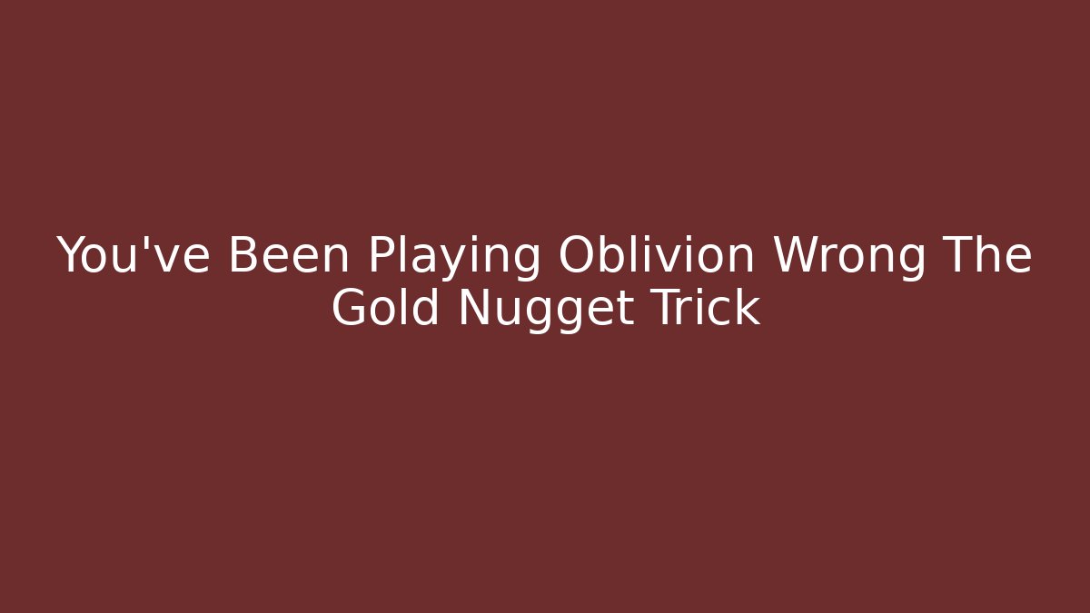You've Been Playing Oblivion Wrong The Gold Nugget Trick - Create More Assets