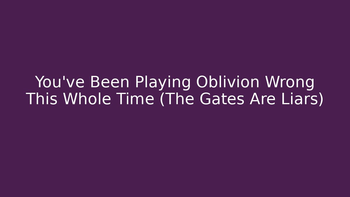 You've Been Playing Oblivion Wrong This Whole Time (The Gates Are Liars)