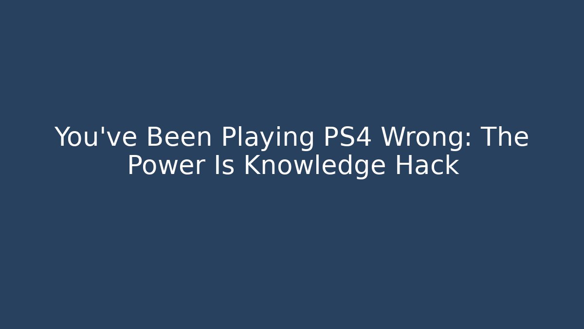 You've Been Playing PS4 Wrong: The Power Is Knowledge Hack