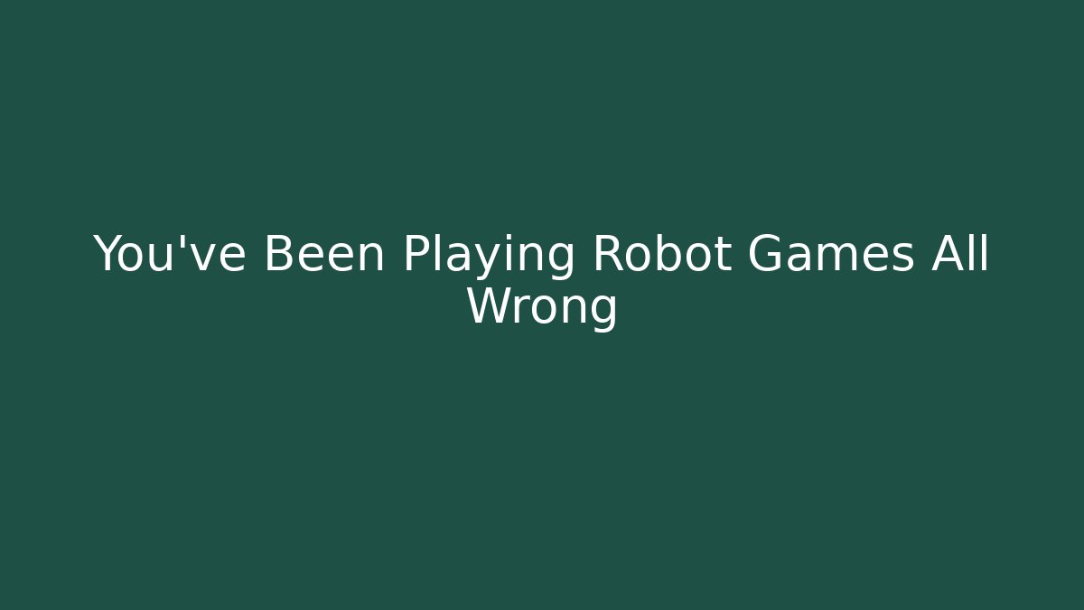 You've Been Playing Robot Games All Wrong