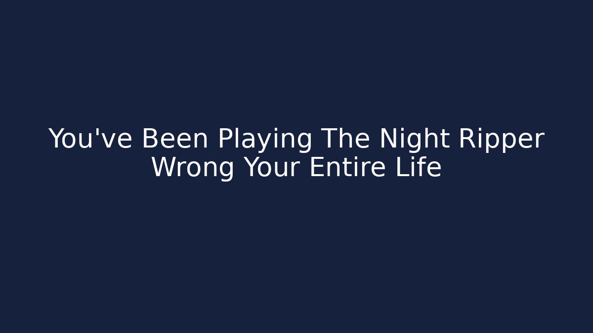 You've Been Playing The Night Ripper Wrong Your Entire Life