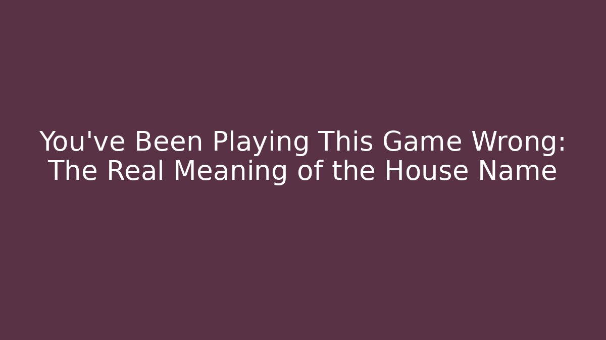 You've Been Playing This Game Wrong: The Real Meaning of the House Name