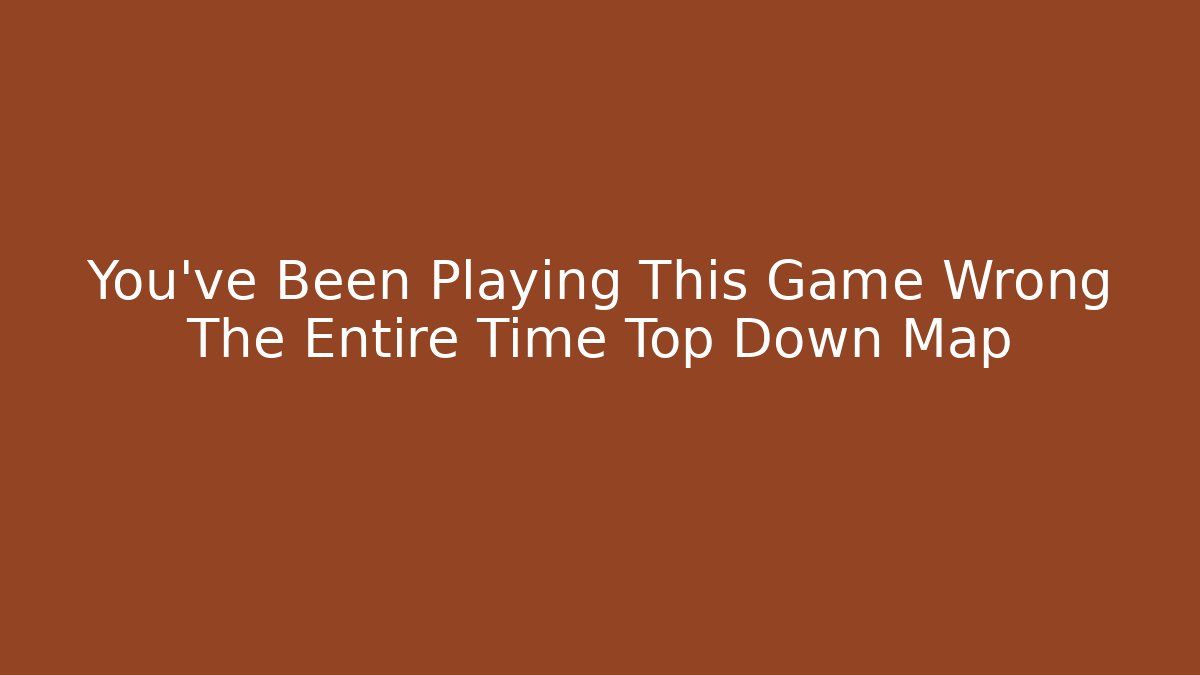 You've Been Playing This Game Wrong The Entire Time Top Down Map
