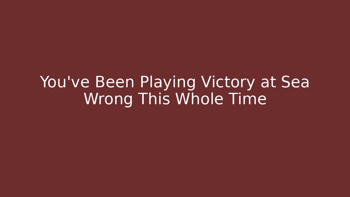 You've Been Playing Victory at Sea Wrong This Whole Time