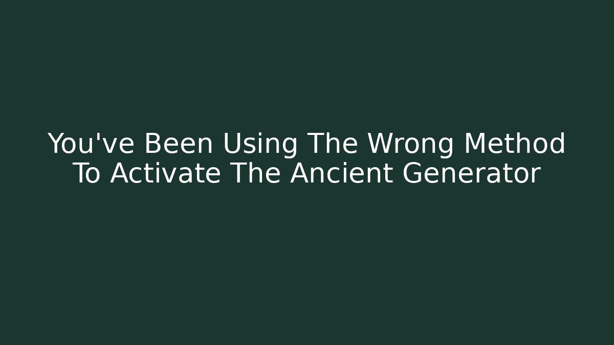 You've Been Using The Wrong Method To Activate The Ancient Generator