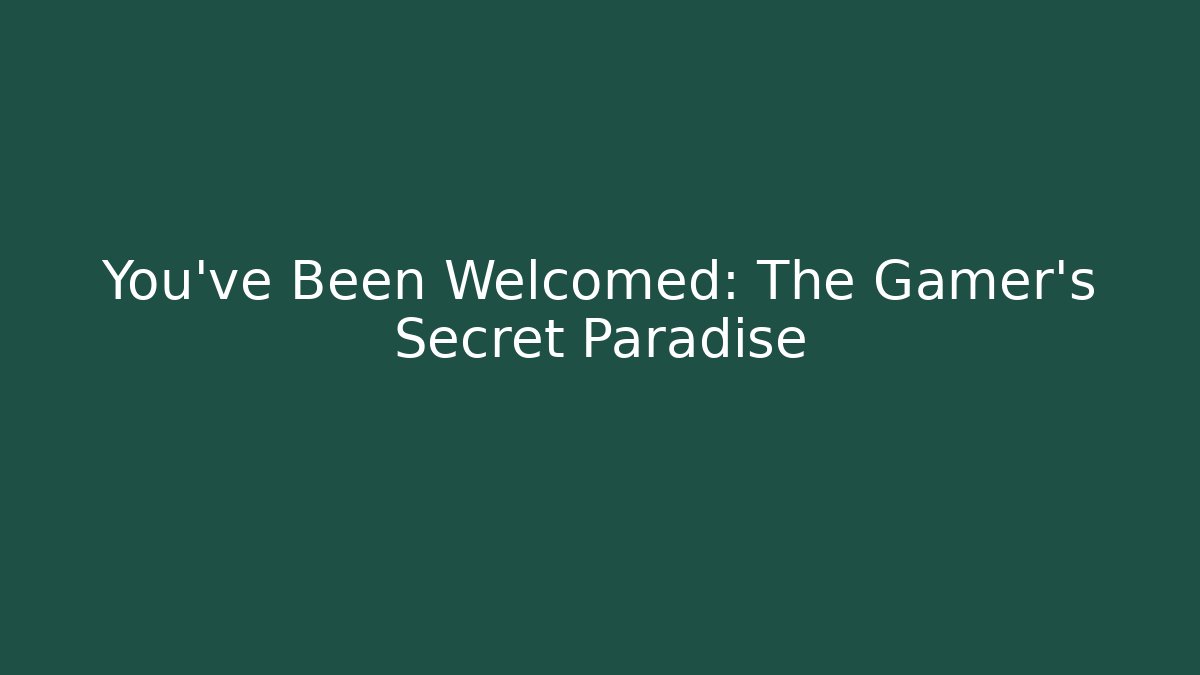 You've Been Welcomed: The Gamer's Secret Paradise