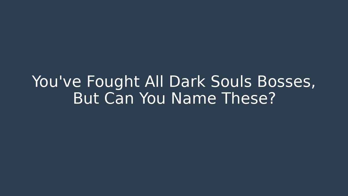You've Fought All Dark Souls Bosses, But Can You Name These?