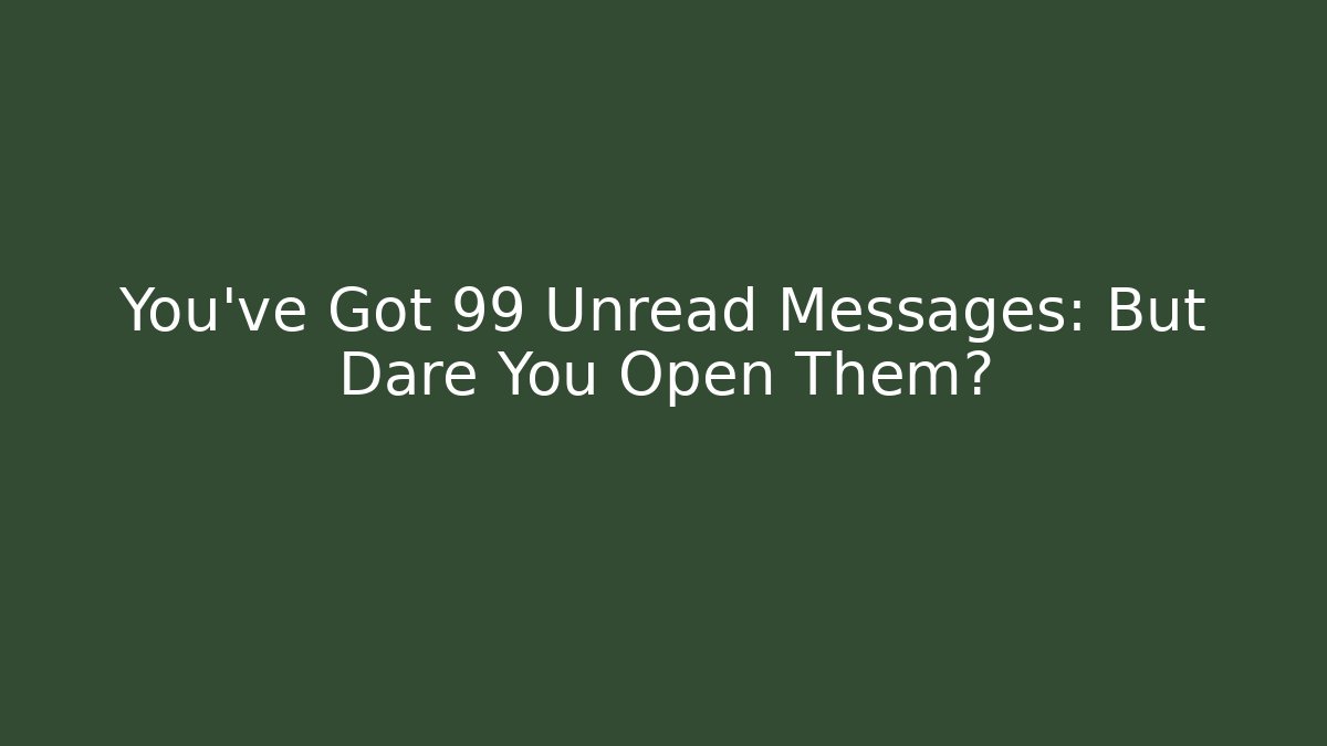 You've Got 99+ Unread Messages: But Dare You Open Them?