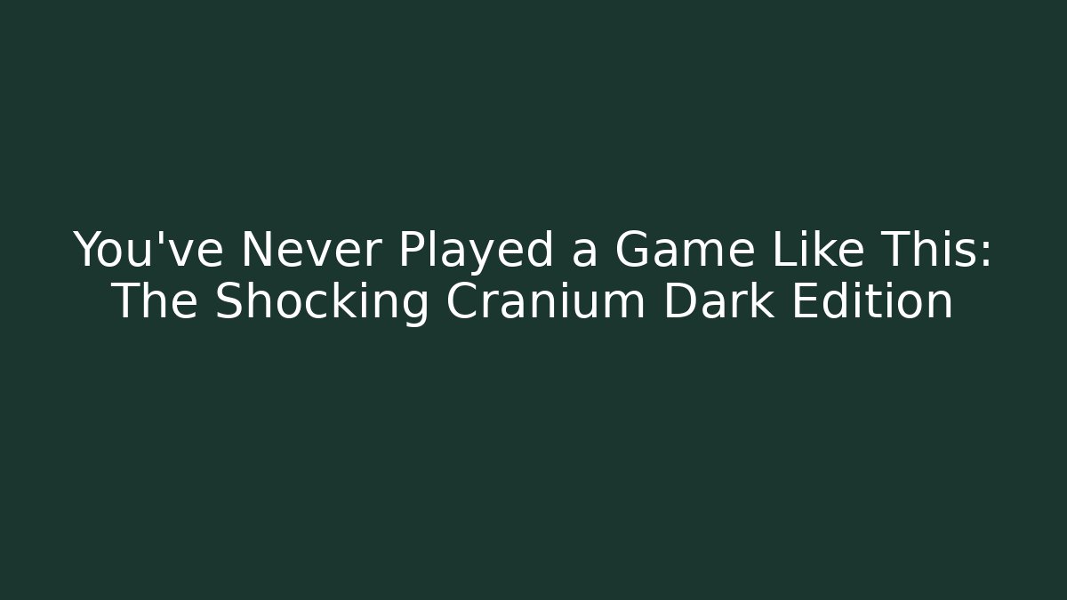 You've Never Played a Game Like This: The Shocking Cranium Dark Edition