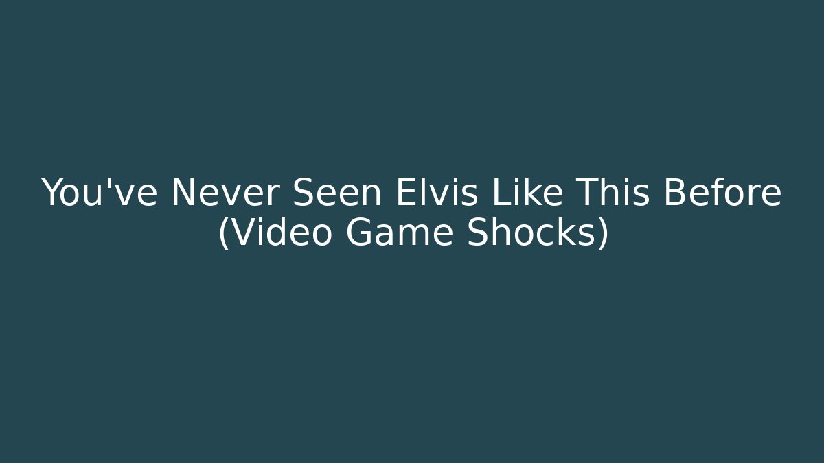You've Never Seen Elvis Like This Before (Video Game Shocks)