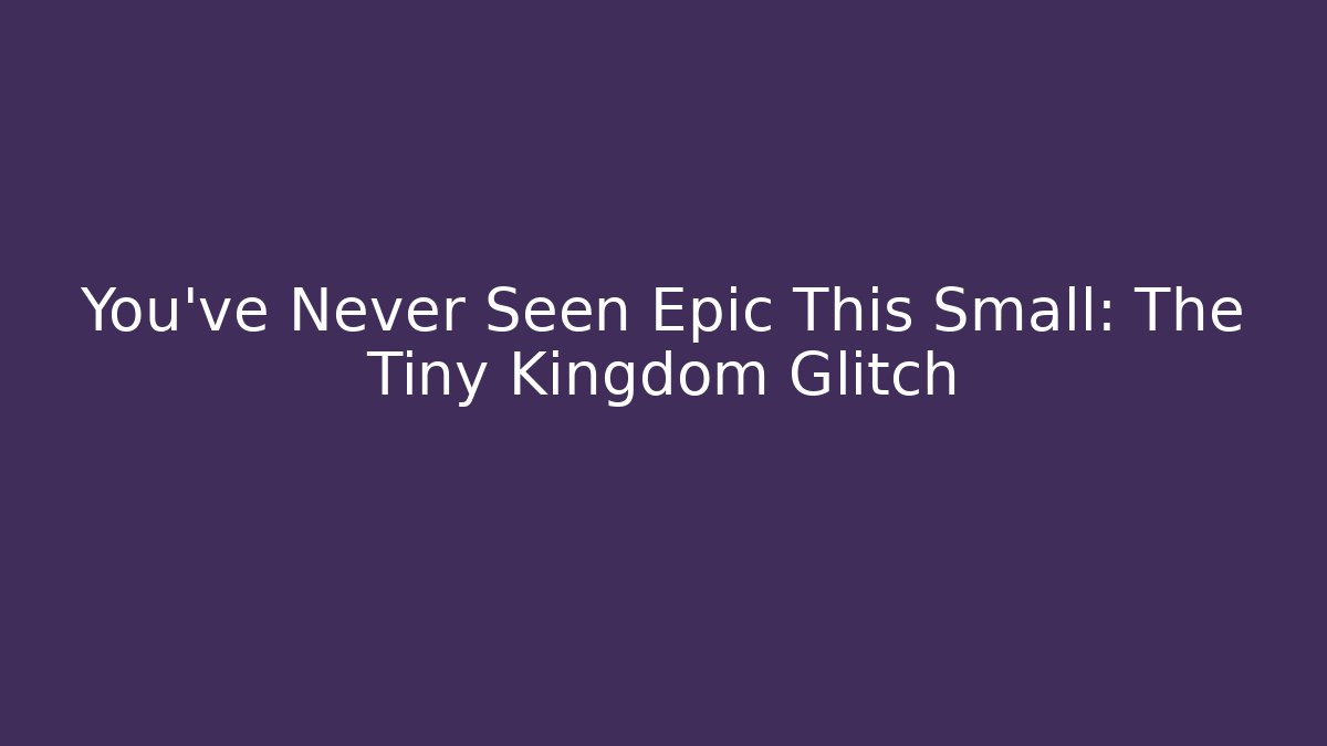 You've Never Seen Epic This Small: The Tiny Kingdom Glitch