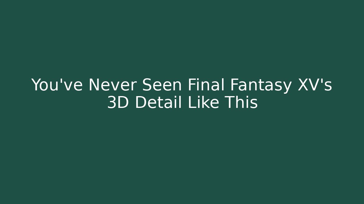 You've Never Seen Final Fantasy XV's 3D Detail Like This