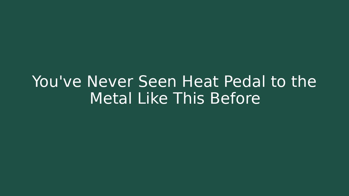 You've Never Seen Heat Pedal to the Metal Like This Before