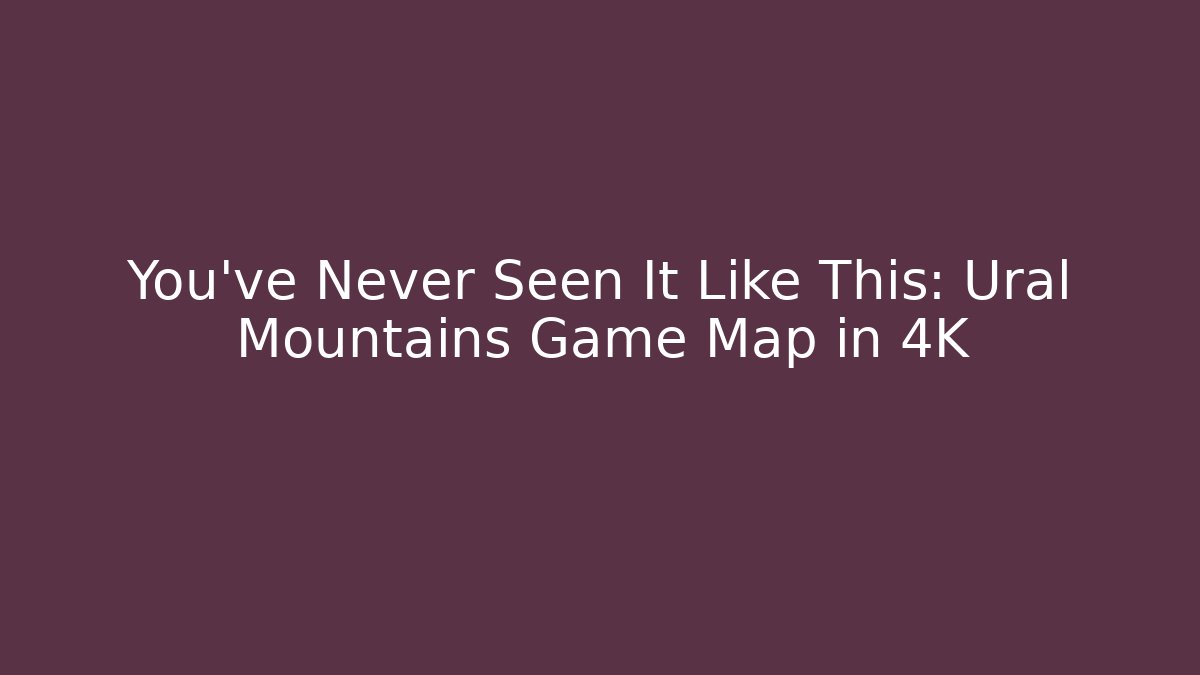 You've Never Seen It Like This: Ural Mountains Game Map in 4K