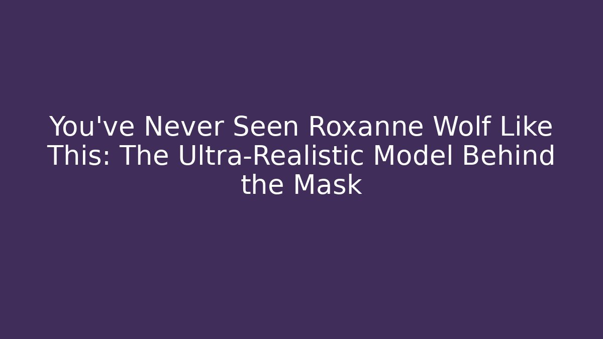 You've Never Seen Roxanne Wolf Like This: The Ultra-Realistic Model Behind the Mask