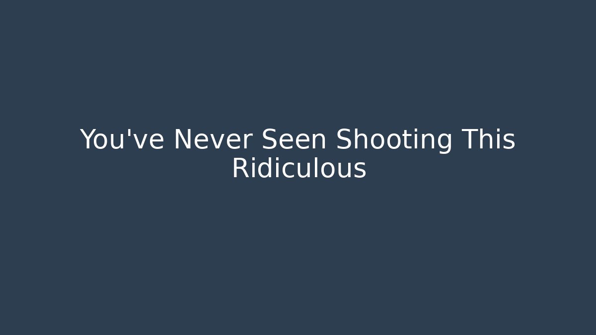 You've Never Seen Shooting This Ridiculous