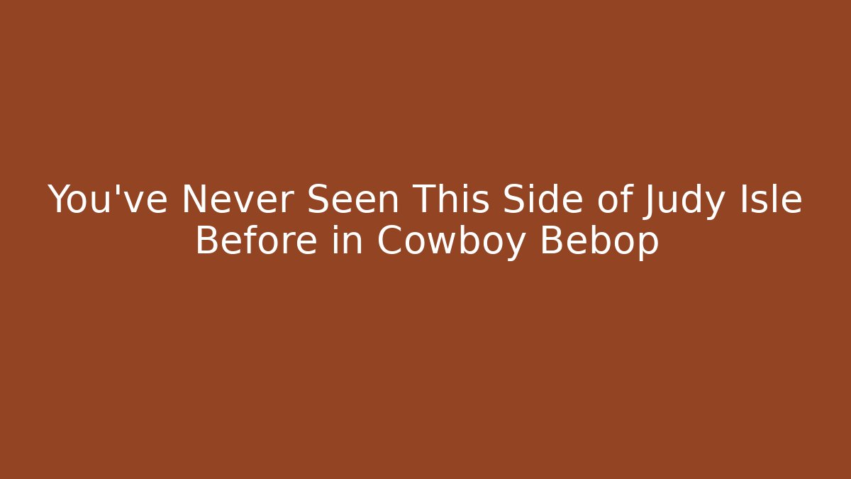 You've Never Seen This Side of Judy Isle Before in Cowboy Bebop