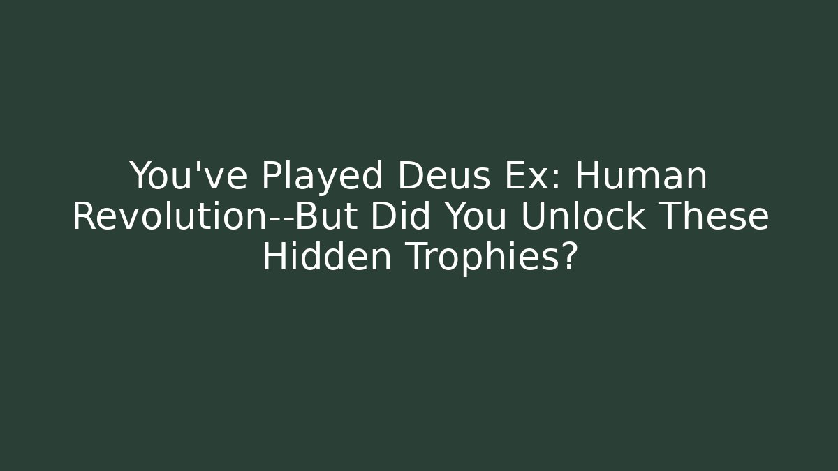You've Played Deus Ex: Human Revolution—But Did You Unlock These Hidden Trophies?