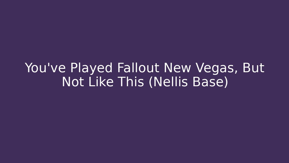 You've Played Fallout New Vegas, But Not Like This (Nellis Base)