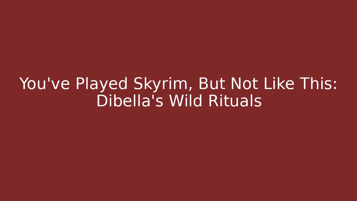 You've Played Skyrim, But Not Like This: Dibella's Wild Rituals