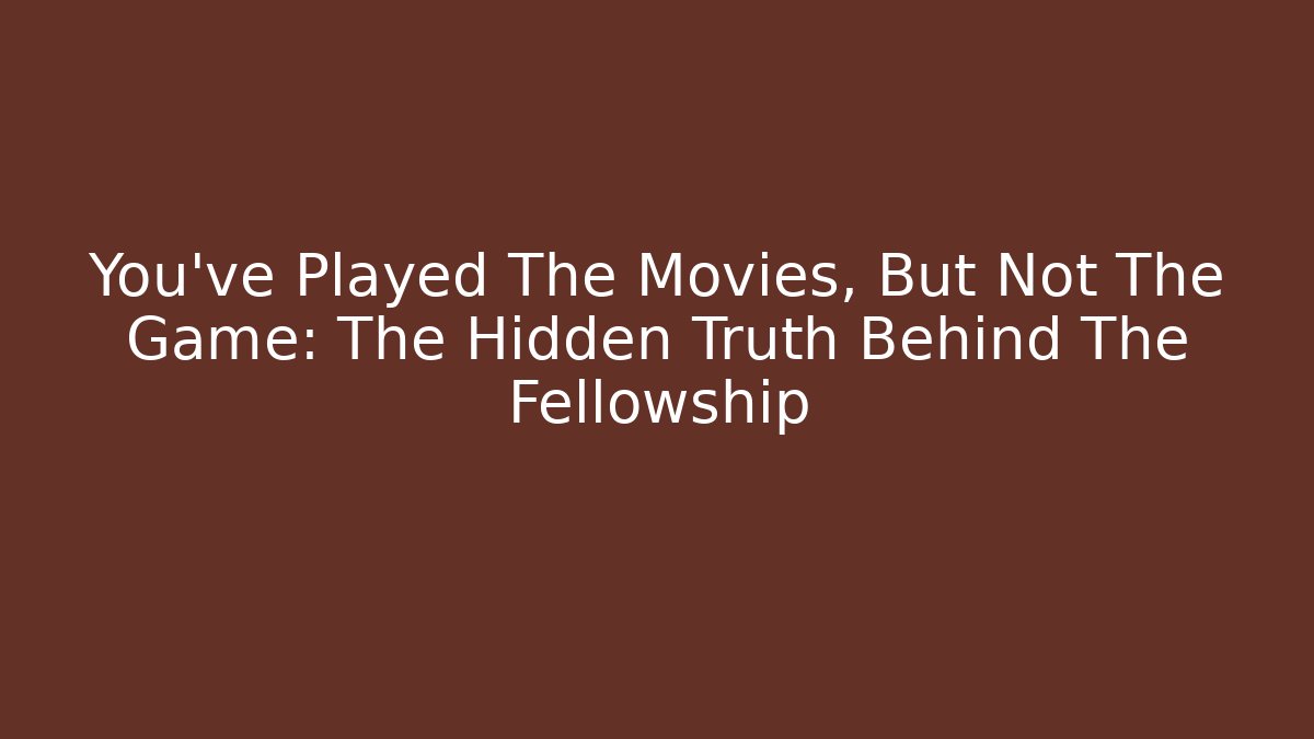 You've Played The Movies, But Not The Game: The Hidden Truth Behind The Fellowship