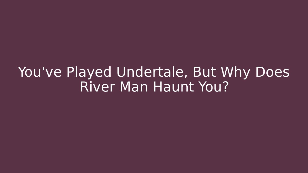 You've Played Undertale, But Why Does River Man Haunt You?