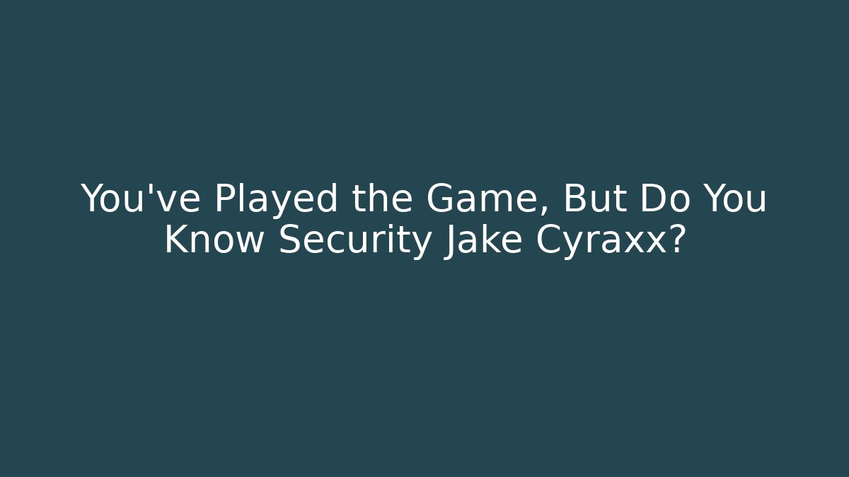 You've Played the Game, But Do You Know Security Jake Cyraxx?