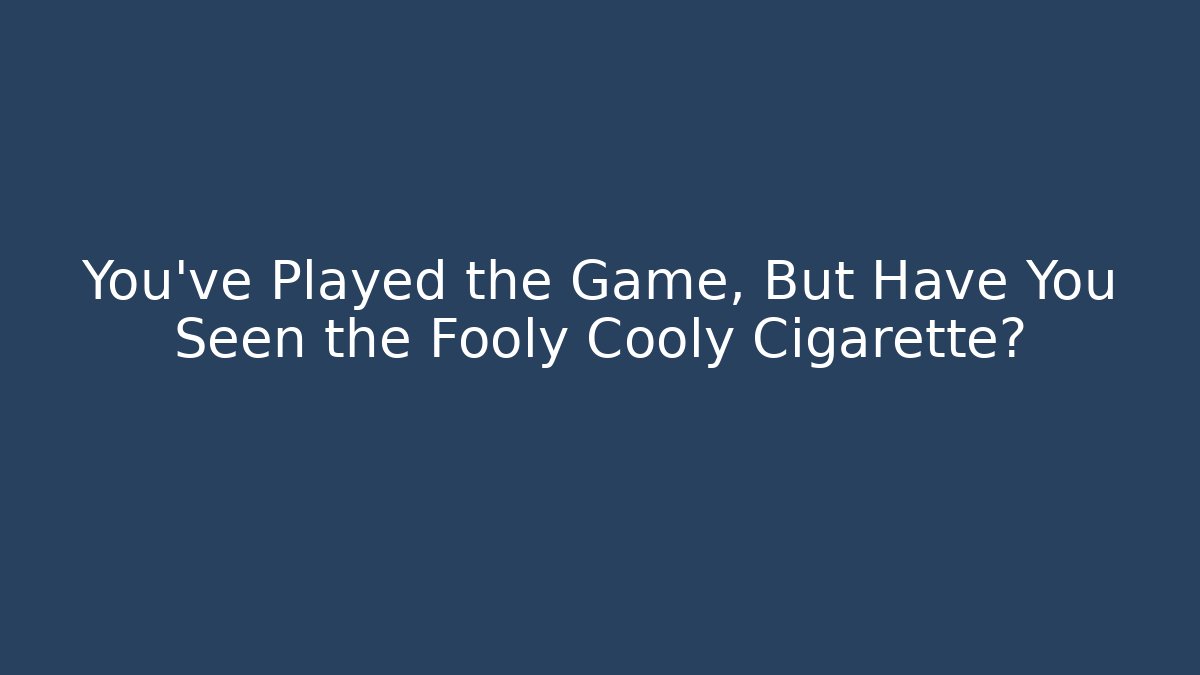 You've Played the Game, But Have You Seen the Fooly Cooly Cigarette?